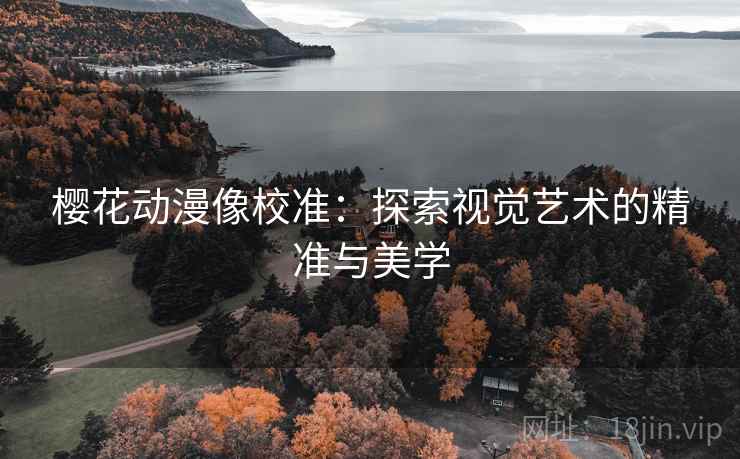 樱花动漫像校准：探索视觉艺术的精准与美学