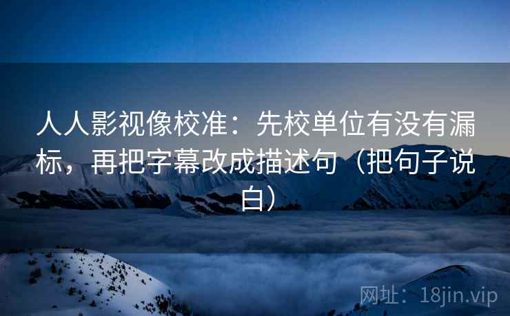 人人影视像校准：先校单位有没有漏标，再把字幕改成描述句（把句子说白）