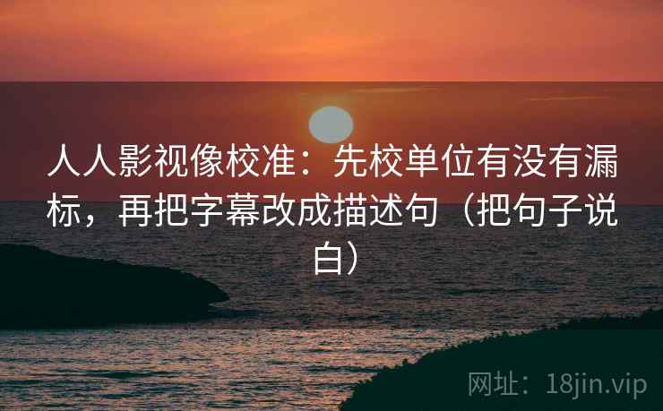 人人影视像校准：先校单位有没有漏标，再把字幕改成描述句（把句子说白）
