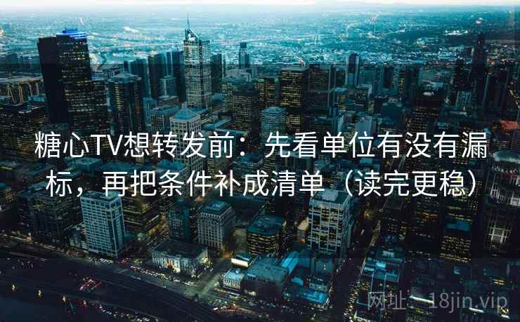 糖心TV想转发前：先看单位有没有漏标，再把条件补成清单（读完更稳）