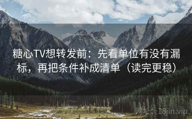 糖心TV想转发前：先看单位有没有漏标，再把条件补成清单（读完更稳）
