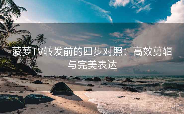 菠萝TV转发前的四步对照：高效剪辑与完美表达