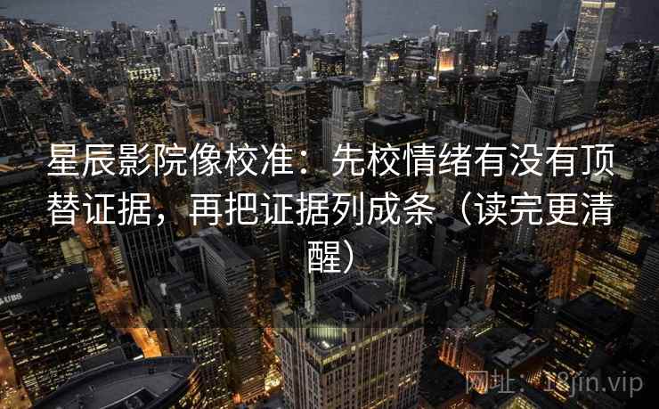 星辰影院像校准：先校情绪有没有顶替证据，再把证据列成条（读完更清醒）