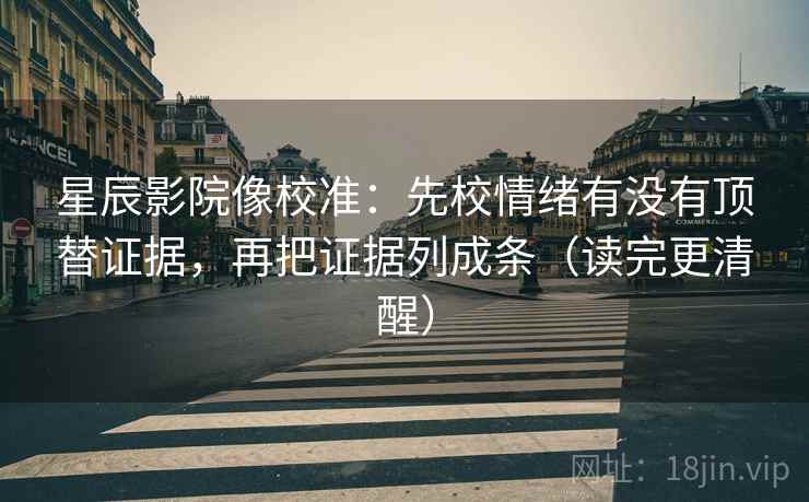 星辰影院像校准：先校情绪有没有顶替证据，再把证据列成条（读完更清醒）