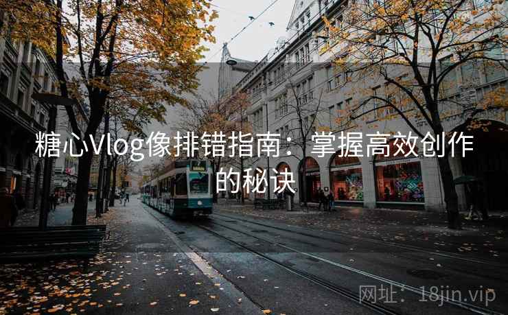 糖心Vlog像排错指南：掌握高效创作的秘诀