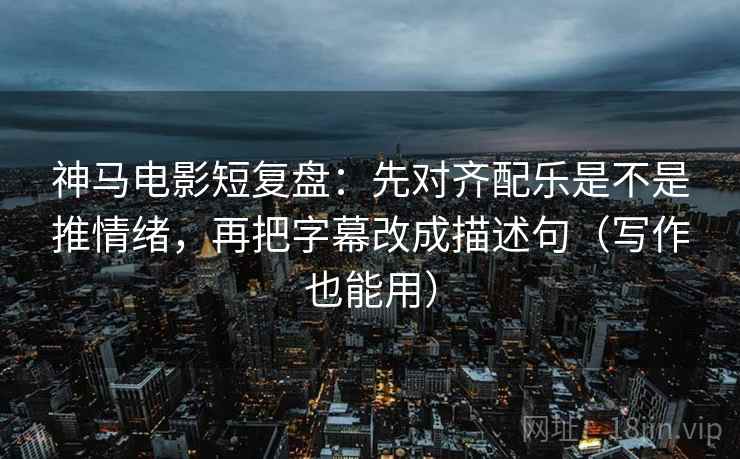 神马电影短复盘：先对齐配乐是不是推情绪，再把字幕改成描述句（写作也能用）