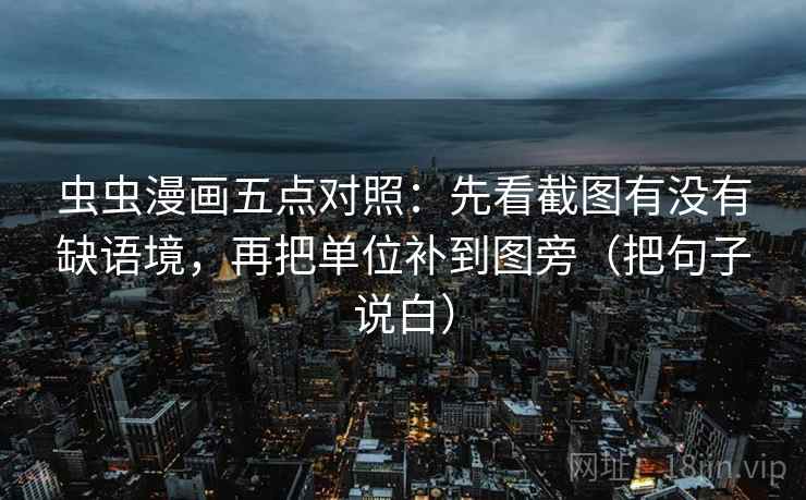 虫虫漫画五点对照：先看截图有没有缺语境，再把单位补到图旁（把句子说白）