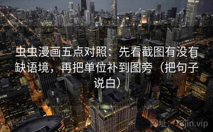 虫虫漫画五点对照：先看截图有没有缺语境，再把单位补到图旁（把句子说白）
