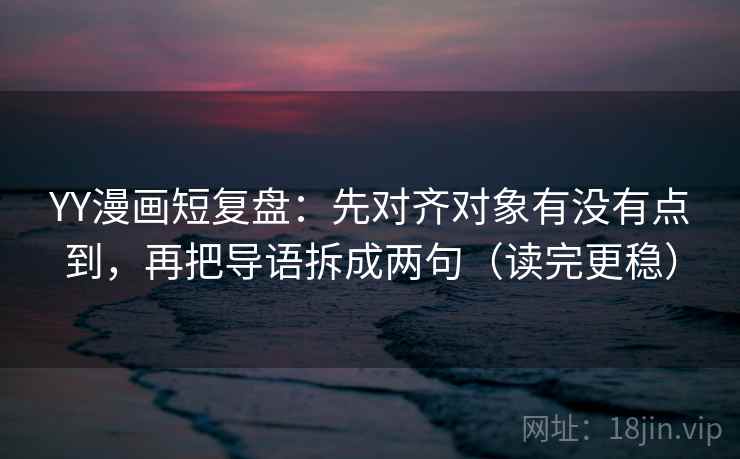 YY漫画短复盘：先对齐对象有没有点到，再把导语拆成两句（读完更稳）