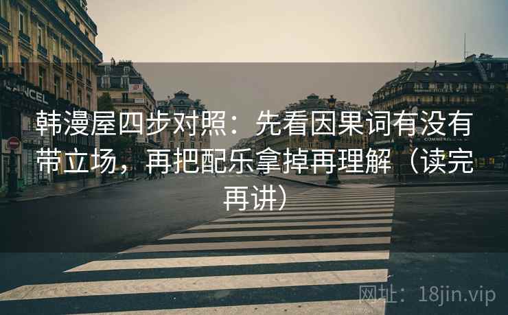 韩漫屋四步对照：先看因果词有没有带立场，再把配乐拿掉再理解（读完再讲）