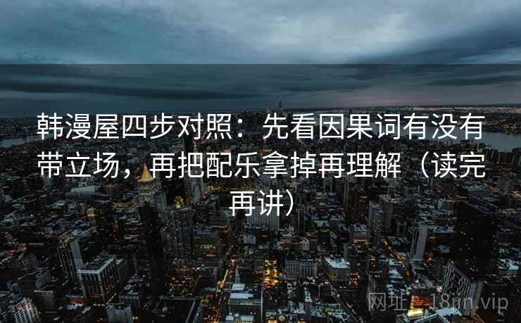 韩漫屋四步对照：先看因果词有没有带立场，再把配乐拿掉再理解（读完再讲）