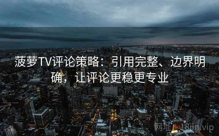 菠萝TV评论策略：引用完整、边界明确，让评论更稳更专业