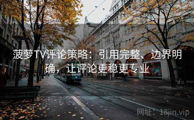 菠萝TV评论策略：引用完整、边界明确，让评论更稳更专业