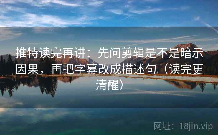 推特读完再讲：先问剪辑是不是暗示因果，再把字幕改成描述句（读完更清醒）
