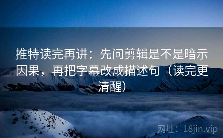 推特读完再讲：先问剪辑是不是暗示因果，再把字幕改成描述句（读完更清醒）