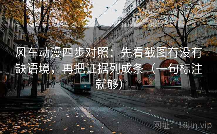 风车动漫四步对照：先看截图有没有缺语境，再把证据列成条（一句标注就够）