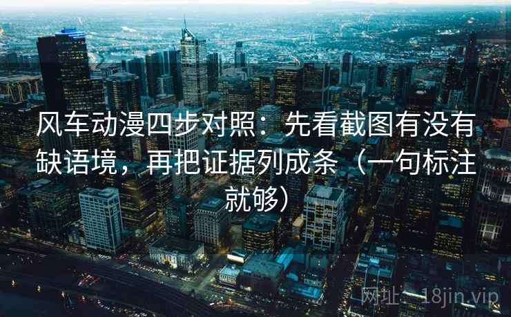风车动漫四步对照：先看截图有没有缺语境，再把证据列成条（一句标注就够）