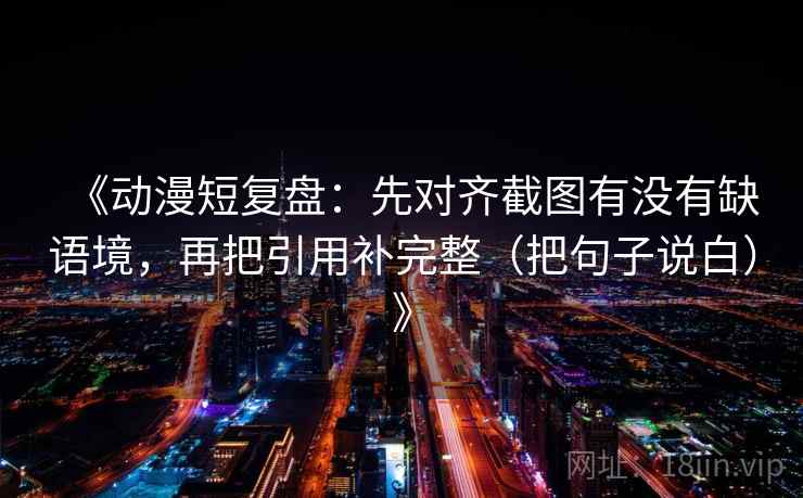 《动漫短复盘：先对齐截图有没有缺语境，再把引用补完整（把句子说白）》