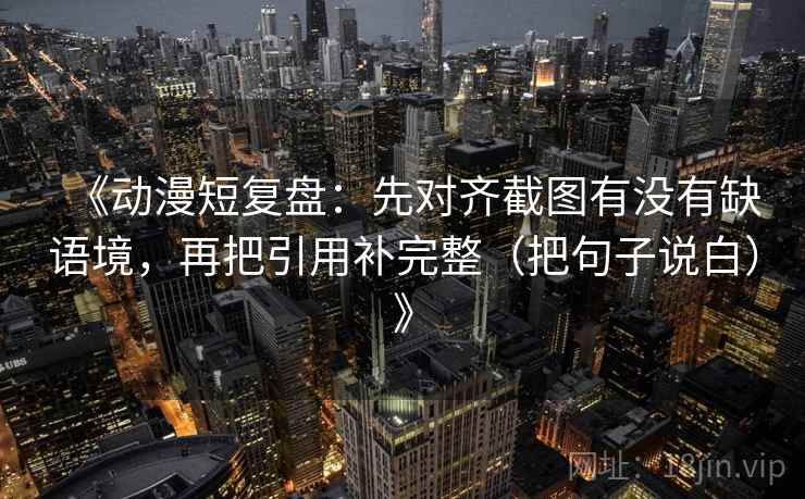 《动漫短复盘：先对齐截图有没有缺语境，再把引用补完整（把句子说白）》