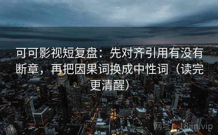 可可影视短复盘：先对齐引用有没有断章，再把因果词换成中性词（读完更清醒）