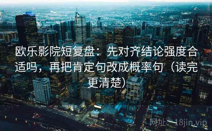 欧乐影院短复盘：先对齐结论强度合适吗，再把肯定句改成概率句（读完更清楚）