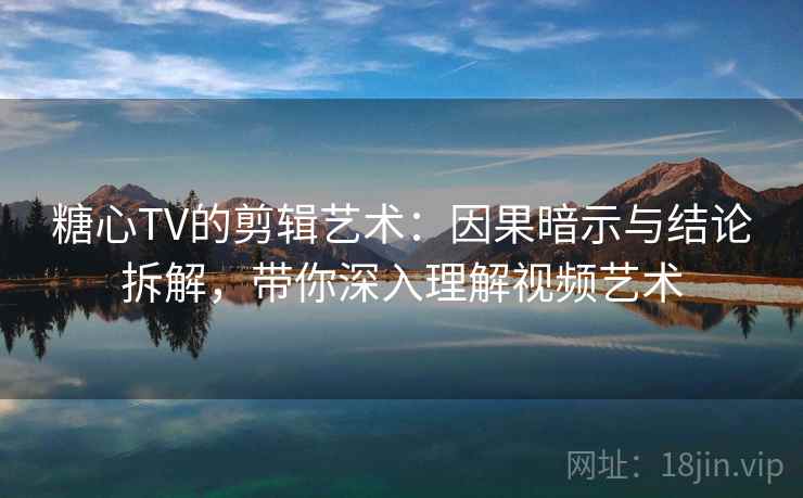 糖心TV的剪辑艺术：因果暗示与结论拆解，带你深入理解视频艺术
