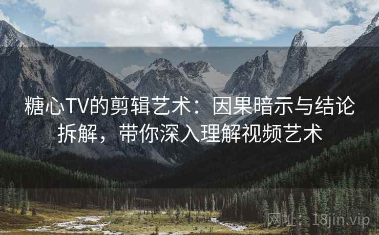 糖心TV的剪辑艺术：因果暗示与结论拆解，带你深入理解视频艺术