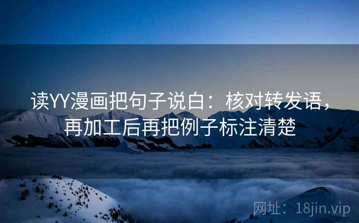 读YY漫画把句子说白：核对转发语，再加工后再把例子标注清楚
