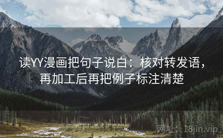 读YY漫画把句子说白：核对转发语，再加工后再把例子标注清楚