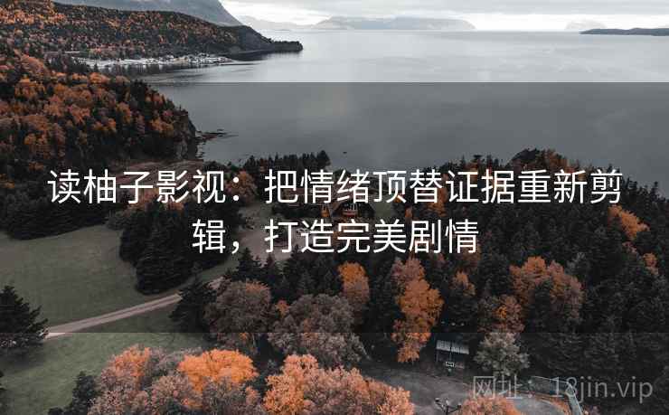 读柚子影视：把情绪顶替证据重新剪辑，打造完美剧情