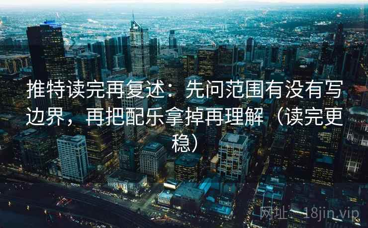 推特读完再复述：先问范围有没有写边界，再把配乐拿掉再理解（读完更稳）