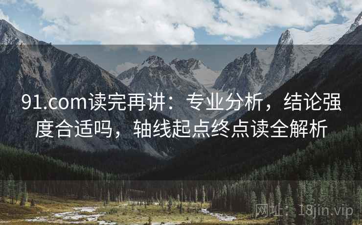 91.com读完再讲：专业分析，结论强度合适吗，轴线起点终点读全解析