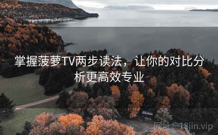 掌握菠萝TV两步读法，让你的对比分析更高效专业