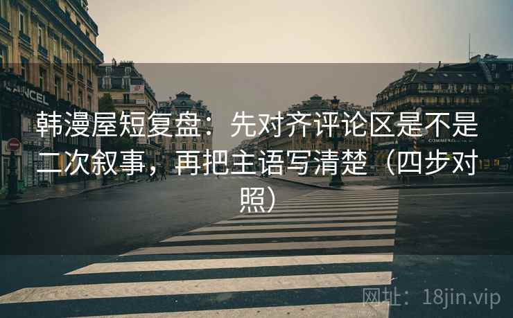 韩漫屋短复盘：先对齐评论区是不是二次叙事，再把主语写清楚（四步对照）
