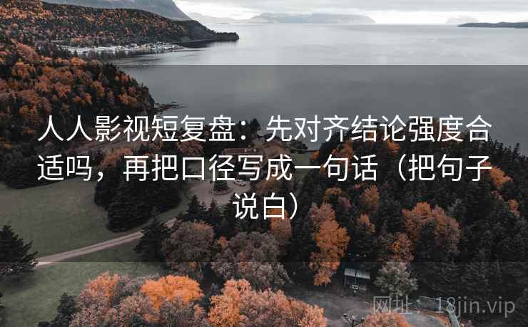 人人影视短复盘：先对齐结论强度合适吗，再把口径写成一句话（把句子说白）