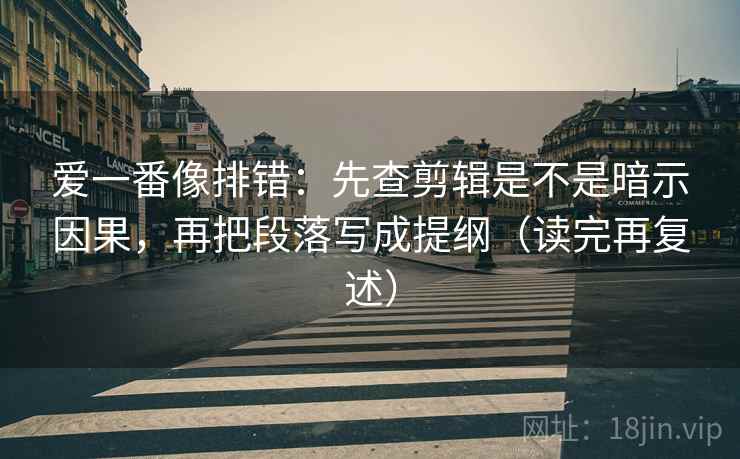 爱一番像排错：先查剪辑是不是暗示因果，再把段落写成提纲（读完再复述）
