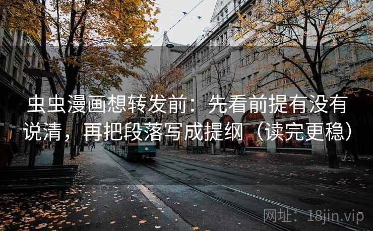 虫虫漫画想转发前：先看前提有没有说清，再把段落写成提纲（读完更稳）