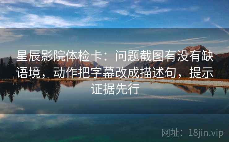 星辰影院体检卡：问题截图有没有缺语境，动作把字幕改成描述句，提示证据先行