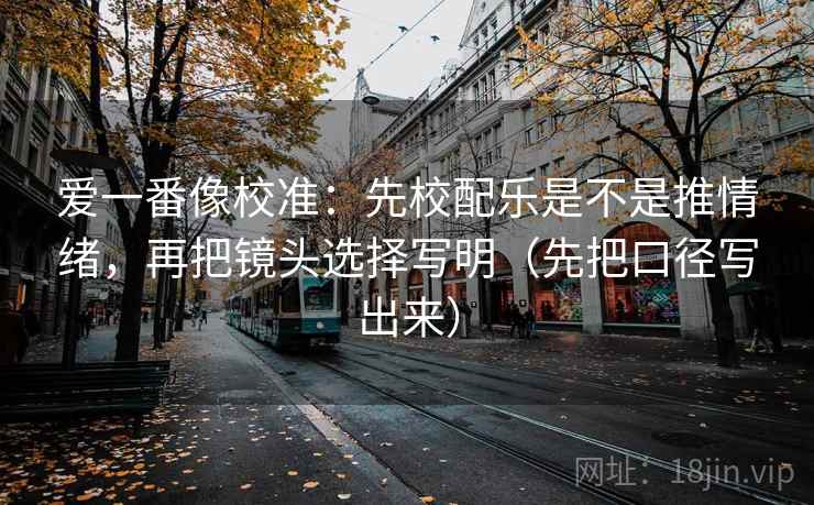 爱一番像校准：先校配乐是不是推情绪，再把镜头选择写明（先把口径写出来）