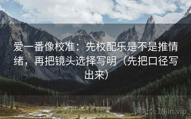 爱一番像校准：先校配乐是不是推情绪，再把镜头选择写明（先把口径写出来）