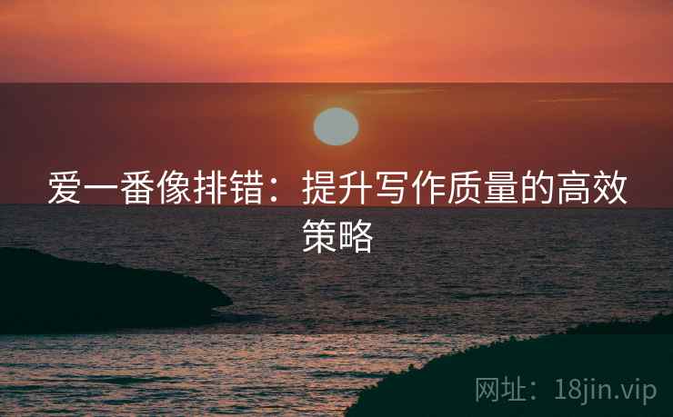 爱一番像排错：提升写作质量的高效策略