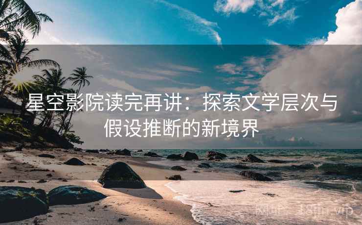 星空影院读完再讲：探索文学层次与假设推断的新境界