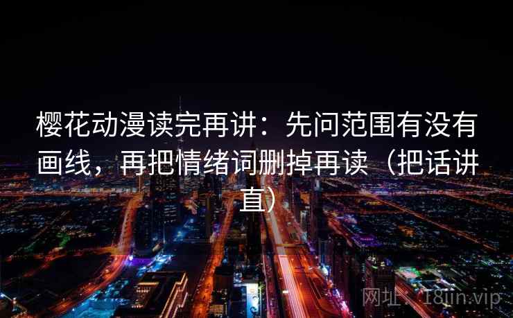 樱花动漫读完再讲：先问范围有没有画线，再把情绪词删掉再读（把话讲直）
