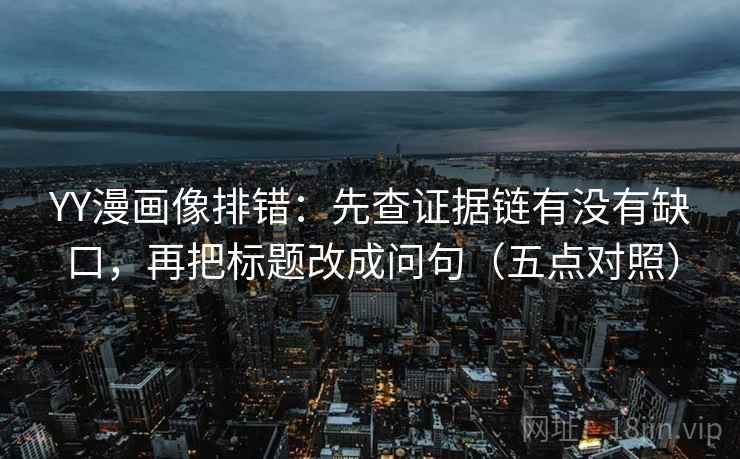 YY漫画像排错：先查证据链有没有缺口，再把标题改成问句（五点对照）