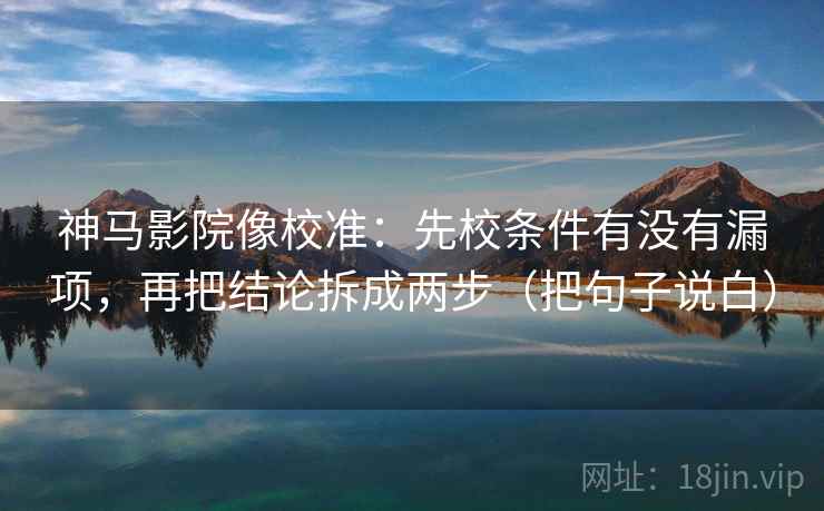 神马影院像校准：先校条件有没有漏项，再把结论拆成两步（把句子说白）