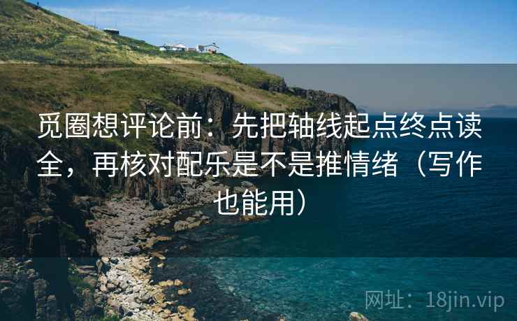 觅圈想评论前：先把轴线起点终点读全，再核对配乐是不是推情绪（写作也能用）