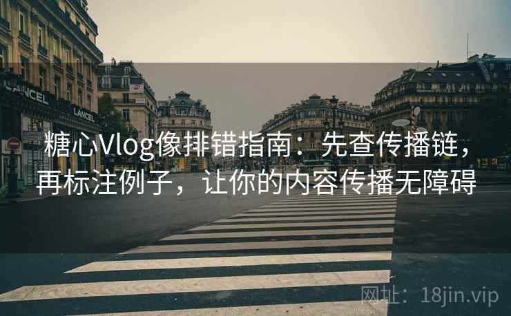 糖心Vlog像排错指南：先查传播链，再标注例子，让你的内容传播无障碍