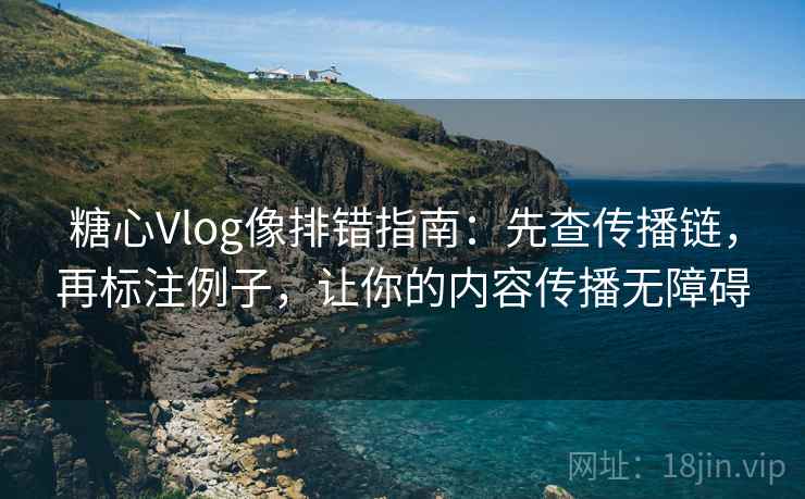 糖心Vlog像排错指南：先查传播链，再标注例子，让你的内容传播无障碍