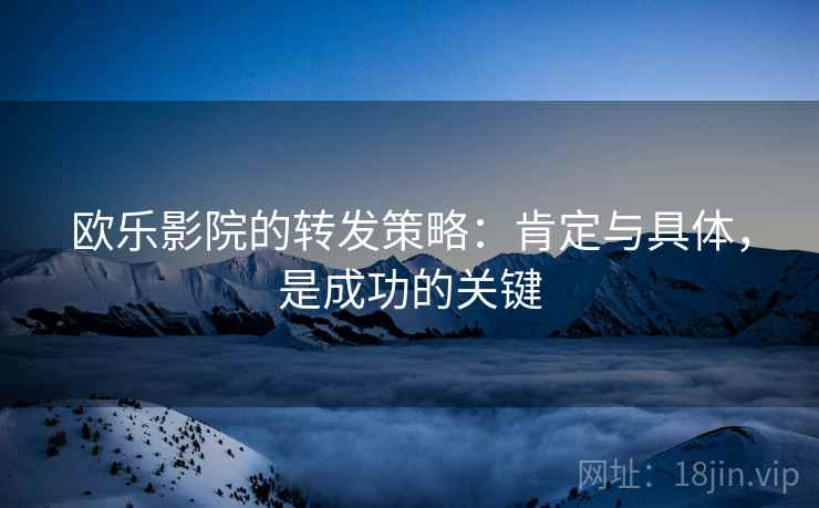 欧乐影院的转发策略：肯定与具体，是成功的关键