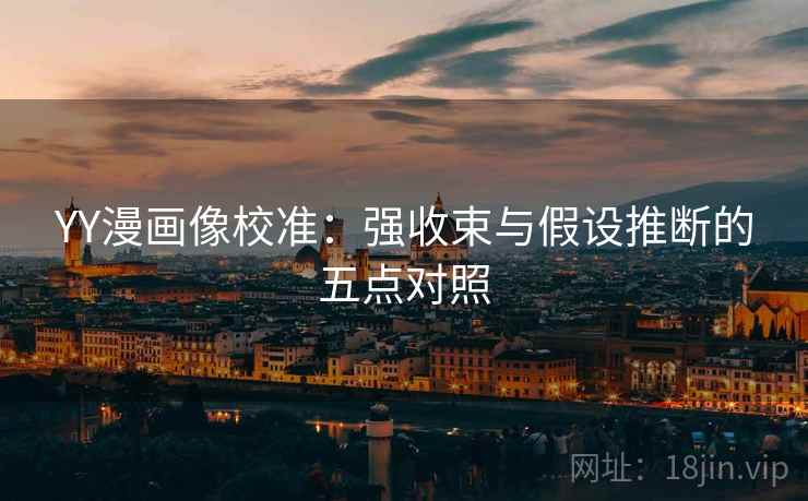 YY漫画像校准：强收束与假设推断的五点对照